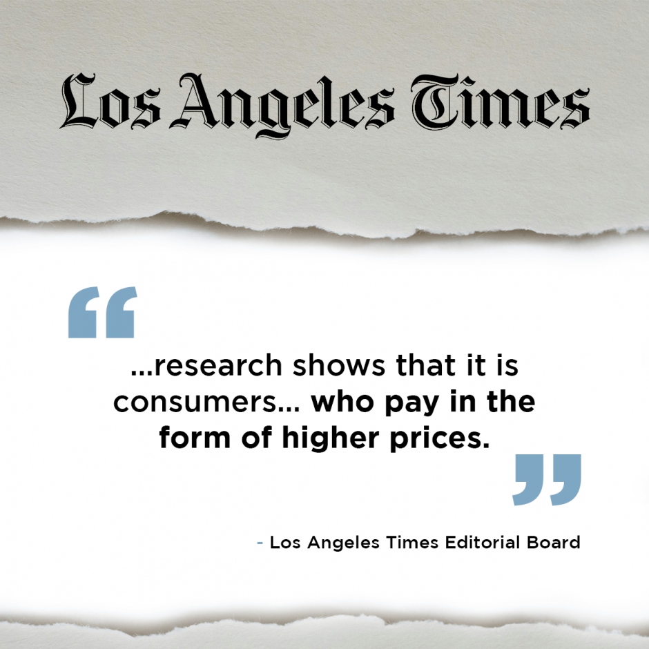 “…research shows that it is consumers… who pay in the form of higher prices.” - Los Angeles Times Editorial Board