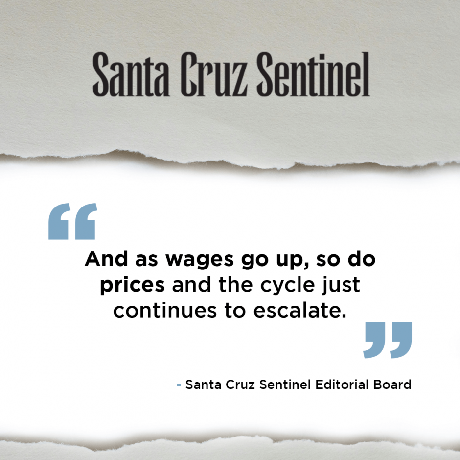 “And as wages go up, so do prices and the cycle just continues to escalate.” - Santa Cruz Sentinel Editorial Board